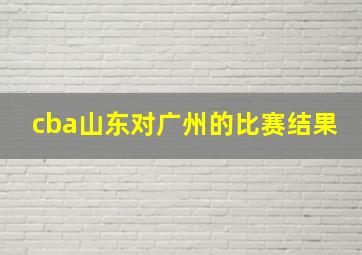 cba山东对广州的比赛结果