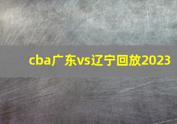 cba广东vs辽宁回放2023