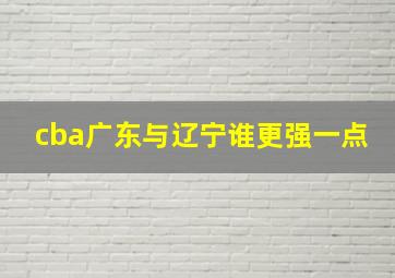 cba广东与辽宁谁更强一点