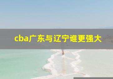 cba广东与辽宁谁更强大