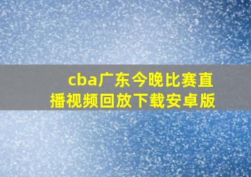 cba广东今晚比赛直播视频回放下载安卓版