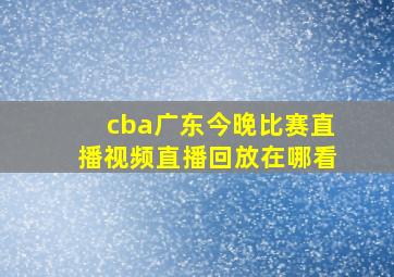 cba广东今晚比赛直播视频直播回放在哪看