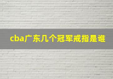 cba广东几个冠军戒指是谁