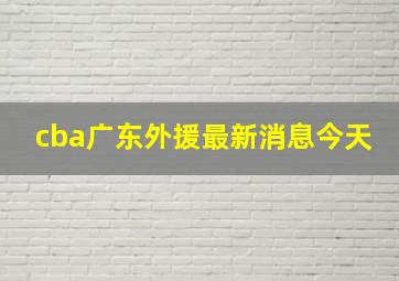 cba广东外援最新消息今天