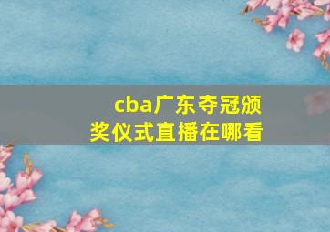 cba广东夺冠颁奖仪式直播在哪看