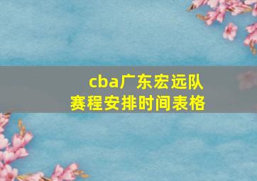 cba广东宏远队赛程安排时间表格