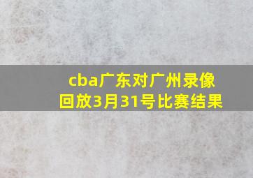 cba广东对广州录像回放3月31号比赛结果