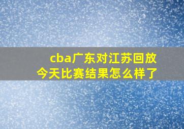 cba广东对江苏回放今天比赛结果怎么样了