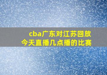 cba广东对江苏回放今天直播几点播的比赛