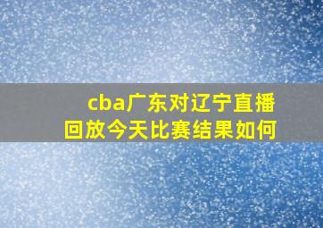 cba广东对辽宁直播回放今天比赛结果如何