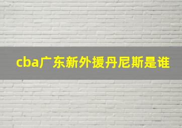 cba广东新外援丹尼斯是谁