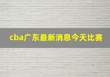 cba广东最新消息今天比赛