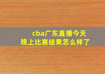 cba广东直播今天晚上比赛结果怎么样了