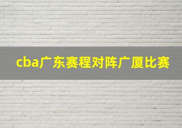 cba广东赛程对阵广厦比赛