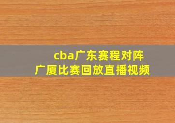 cba广东赛程对阵广厦比赛回放直播视频