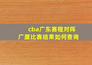 cba广东赛程对阵广厦比赛结果如何查询