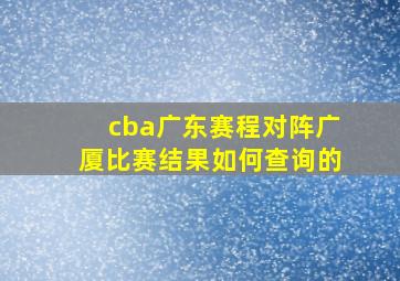 cba广东赛程对阵广厦比赛结果如何查询的