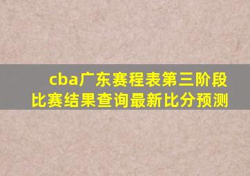 cba广东赛程表第三阶段比赛结果查询最新比分预测