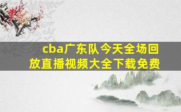 cba广东队今天全场回放直播视频大全下载免费