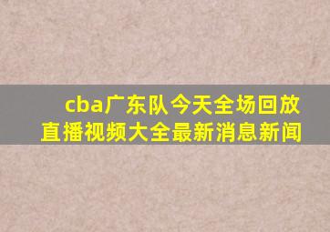 cba广东队今天全场回放直播视频大全最新消息新闻