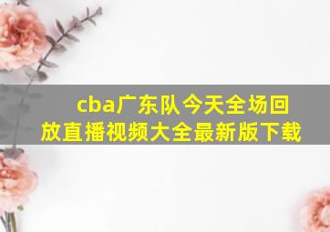 cba广东队今天全场回放直播视频大全最新版下载