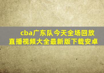 cba广东队今天全场回放直播视频大全最新版下载安卓