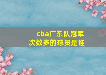 cba广东队冠军次数多的球员是谁