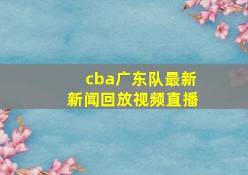 cba广东队最新新闻回放视频直播