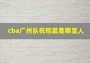 cba广州队祝铭震是哪里人