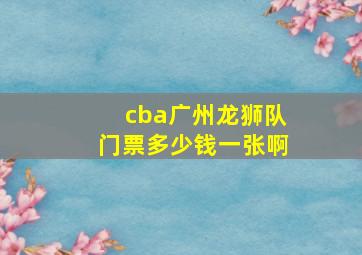 cba广州龙狮队门票多少钱一张啊