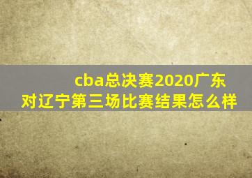 cba总决赛2020广东对辽宁第三场比赛结果怎么样