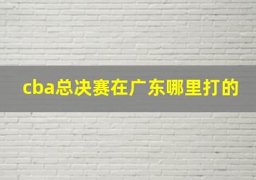 cba总决赛在广东哪里打的