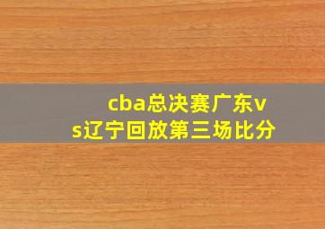 cba总决赛广东vs辽宁回放第三场比分