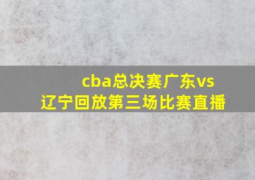 cba总决赛广东vs辽宁回放第三场比赛直播