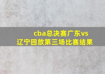 cba总决赛广东vs辽宁回放第三场比赛结果