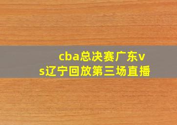 cba总决赛广东vs辽宁回放第三场直播