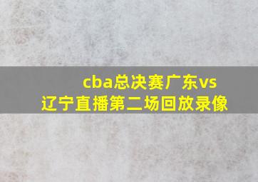 cba总决赛广东vs辽宁直播第二场回放录像