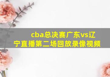 cba总决赛广东vs辽宁直播第二场回放录像视频