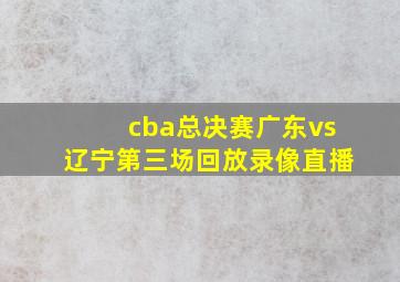 cba总决赛广东vs辽宁第三场回放录像直播