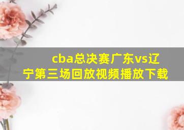 cba总决赛广东vs辽宁第三场回放视频播放下载