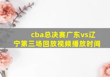 cba总决赛广东vs辽宁第三场回放视频播放时间