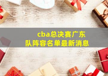 cba总决赛广东队阵容名单最新消息