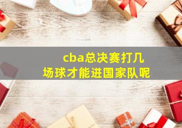 cba总决赛打几场球才能进国家队呢