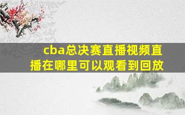 cba总决赛直播视频直播在哪里可以观看到回放