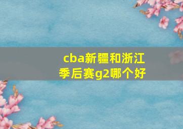 cba新疆和浙江季后赛g2哪个好