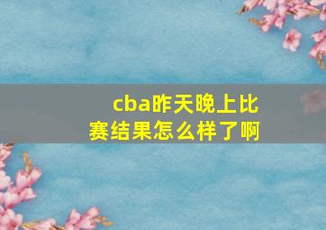 cba昨天晚上比赛结果怎么样了啊