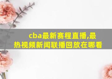 cba最新赛程直播,最热视频新闻联播回放在哪看