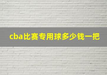 cba比赛专用球多少钱一把