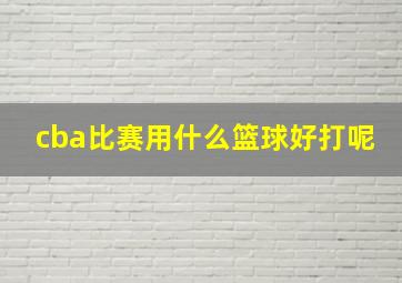 cba比赛用什么篮球好打呢