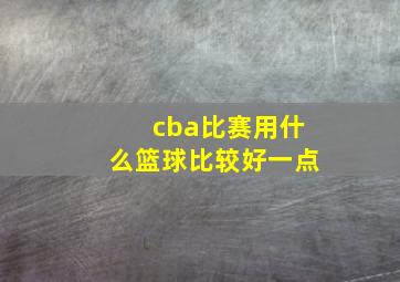 cba比赛用什么篮球比较好一点